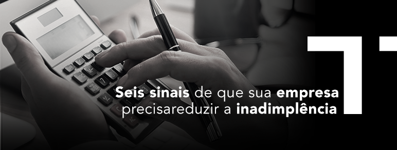 Seis sinais de que sua empresa precisa precisa reduzir a inadimplência