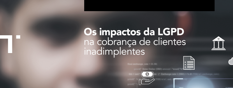 Os impactos da LGPD na cobrança de clientes inadimplentes