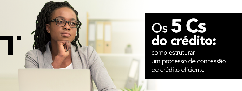 Os 5 Cs do crédito: como estruturar um processo de concessão de crédito eficiente